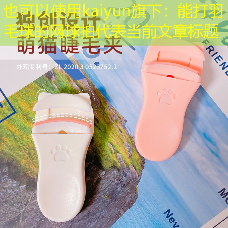 kaiyun旗下：能打羽毛球的网球拍